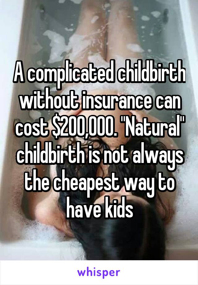 A complicated childbirth without insurance can cost $200,000. "Natural" childbirth is not always the cheapest way to have kids