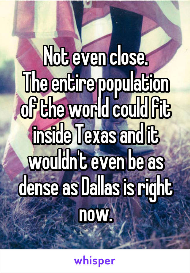 Not even close.
The entire population of the world could fit inside Texas and it wouldn't even be as dense as Dallas is right now.