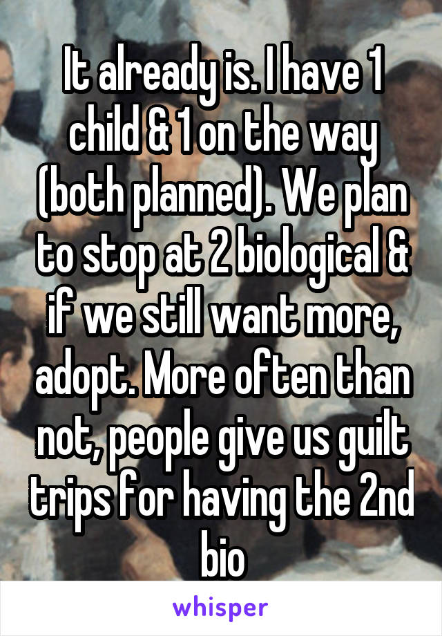 It already is. I have 1 child & 1 on the way (both planned). We plan to stop at 2 biological & if we still want more, adopt. More often than not, people give us guilt trips for having the 2nd bio