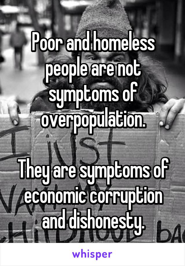 Poor and homeless people are not symptoms of overpopulation.

They are symptoms of economic corruption and dishonesty.