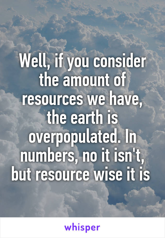 Well, if you consider the amount of resources we have, the earth is overpopulated. In numbers, no it isn't, but resource wise it is 