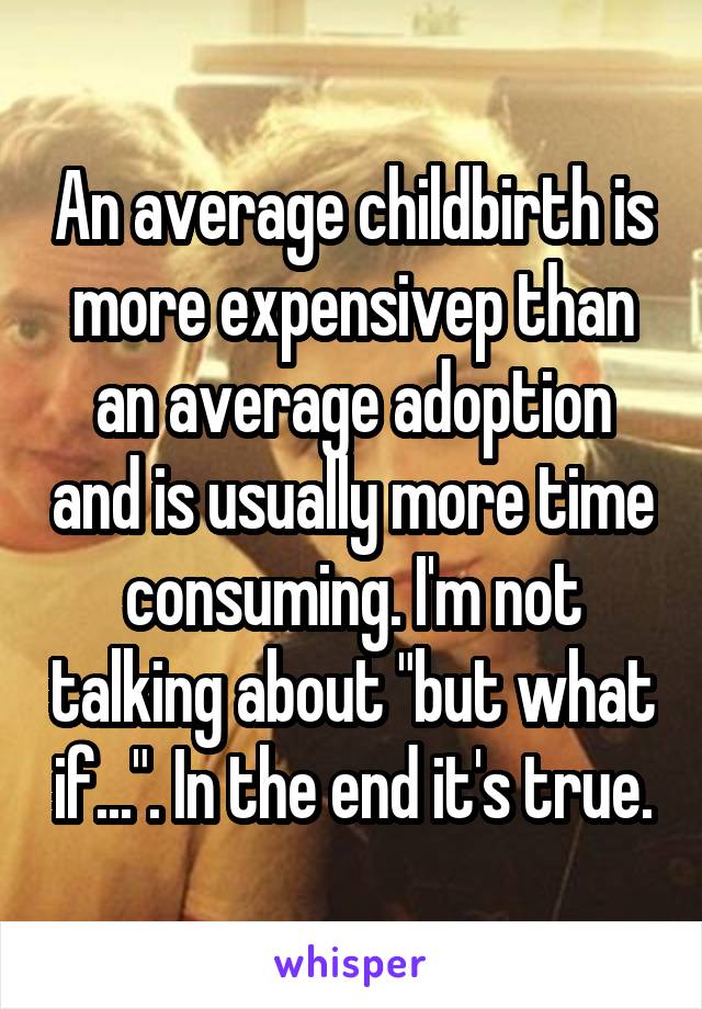 An average childbirth is more expensivep than an average adoption and is usually more time consuming. I'm not talking about "but what if...". In the end it's true.