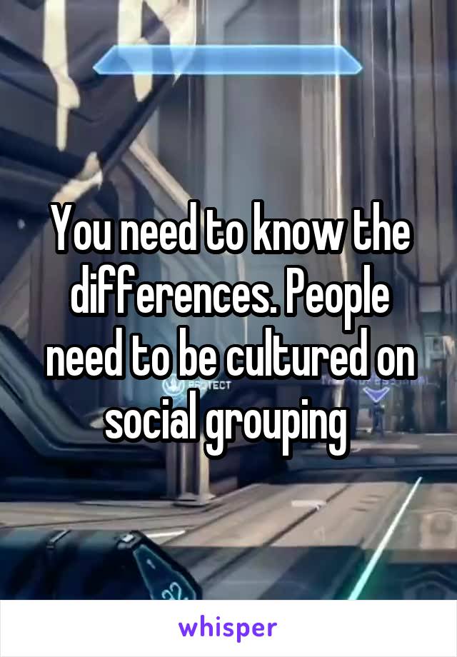 You need to know the differences. People need to be cultured on social grouping 
