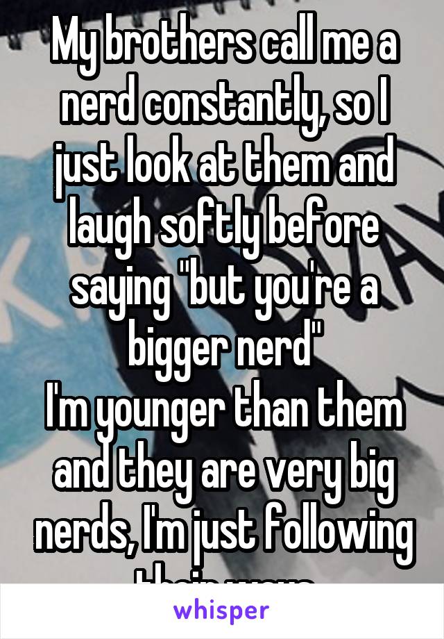 My brothers call me a nerd constantly, so I just look at them and laugh softly before saying "but you're a bigger nerd"
I'm younger than them and they are very big nerds, I'm just following their ways