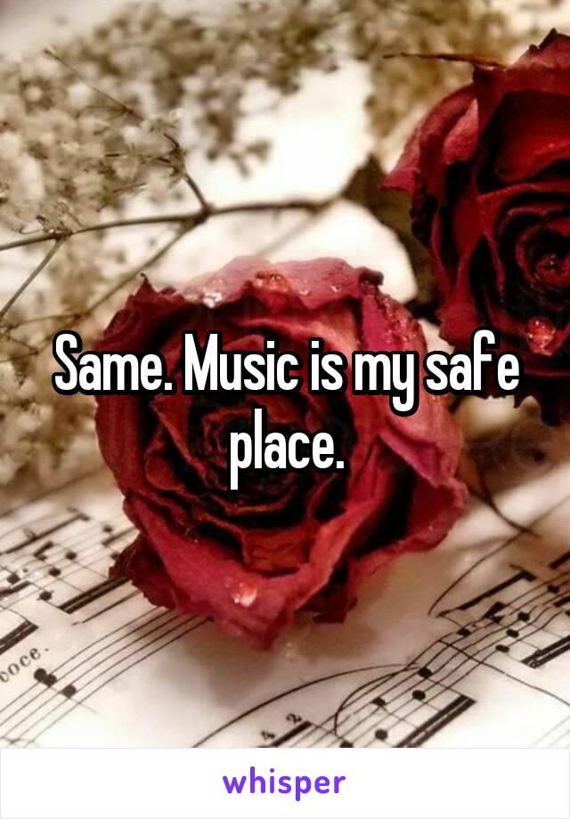 Same. Music is my safe place.