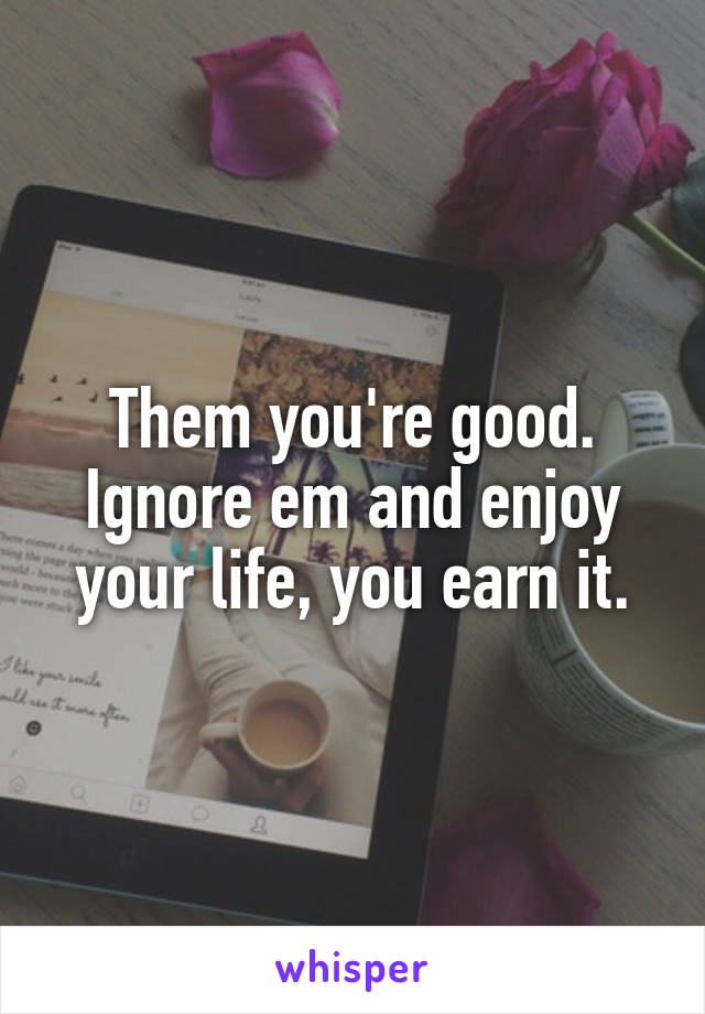 Them you're good.
Ignore em and enjoy your life, you earn it.