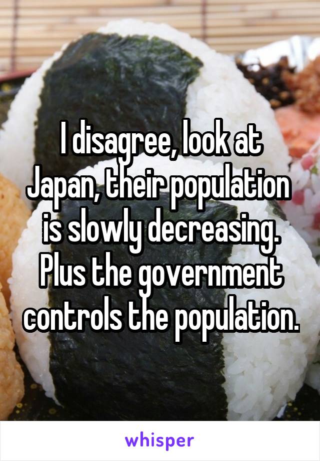 I disagree, look at Japan, their population  is slowly decreasing. Plus the government controls the population.