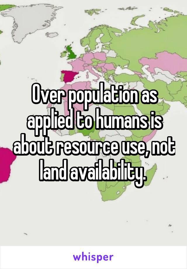 Over population as applied to humans is about resource use, not land availability. 