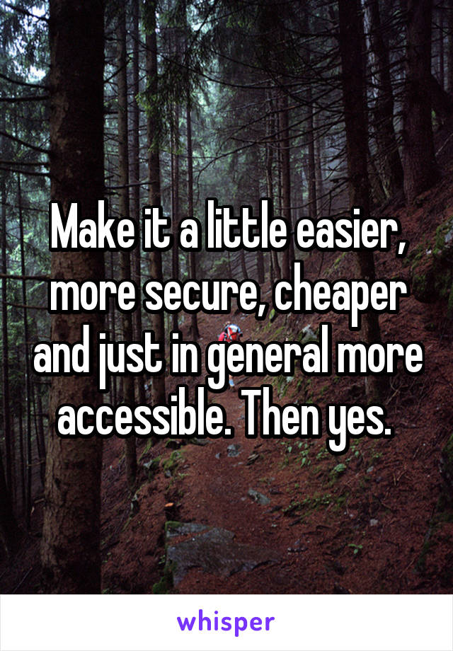 Make it a little easier, more secure, cheaper and just in general more accessible. Then yes. 