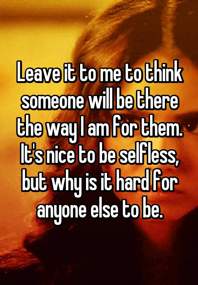 leave-it-to-me-to-think-someone-will-be-there-the-way-i-am-for-them-it