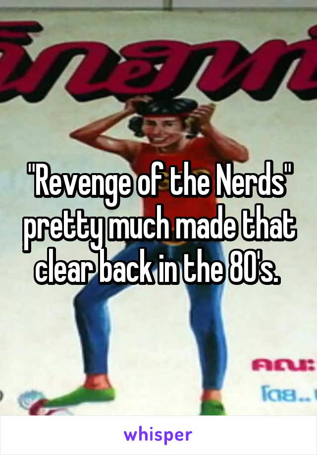 "Revenge of the Nerds" pretty much made that clear back in the 80's. 