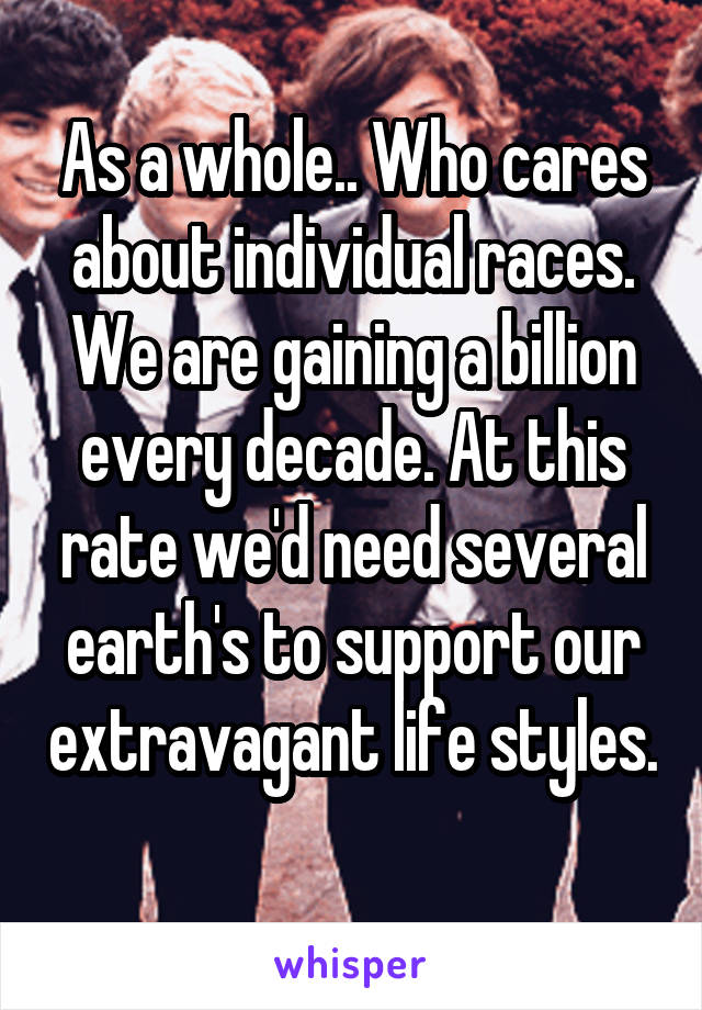 As a whole.. Who cares about individual races. We are gaining a billion every decade. At this rate we'd need several earth's to support our extravagant life styles. 