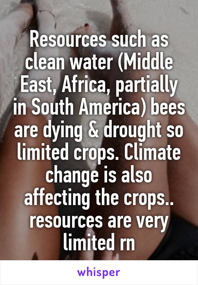 Resources such as clean water (Middle East, Africa, partially in South America) bees are dying & drought so limited crops. Climate change is also affecting the crops.. resources are very limited rn