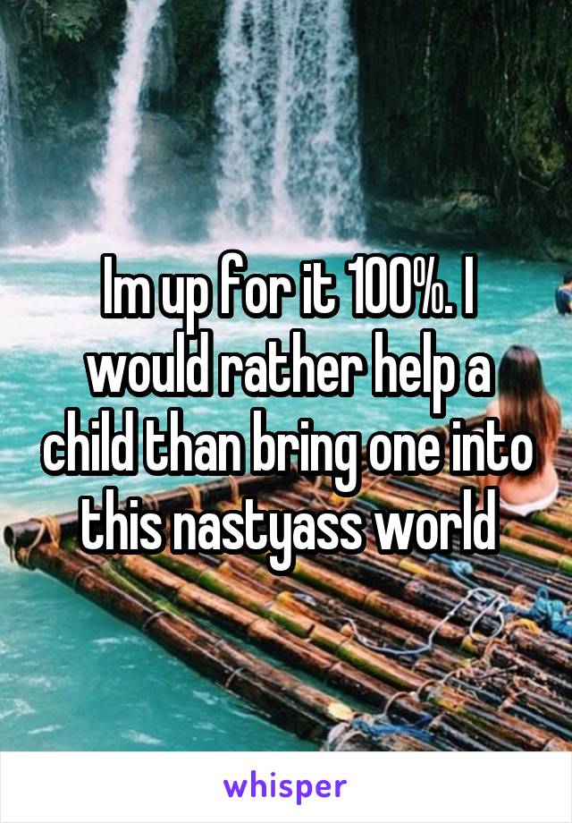 Im up for it 100%. I would rather help a child than bring one into this nastyass world