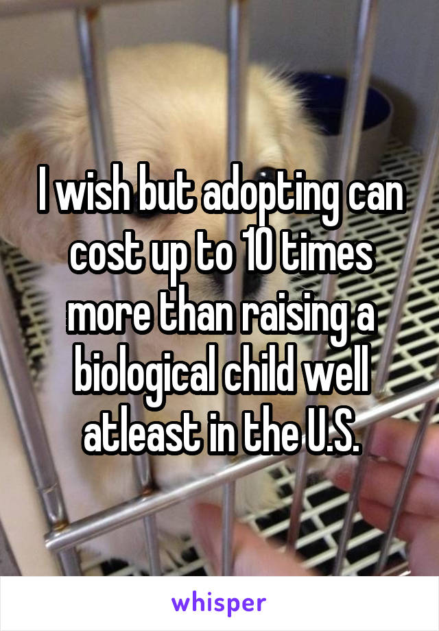 I wish but adopting can cost up to 10 times more than raising a biological child well atleast in the U.S.