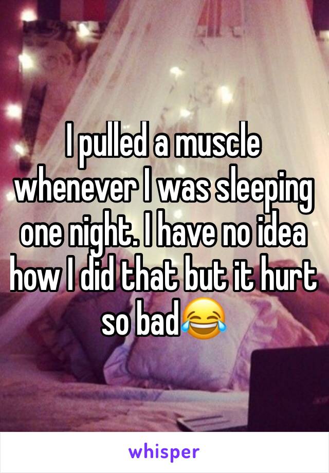 I pulled a muscle whenever I was sleeping one night. I have no idea how I did that but it hurt so bad😂