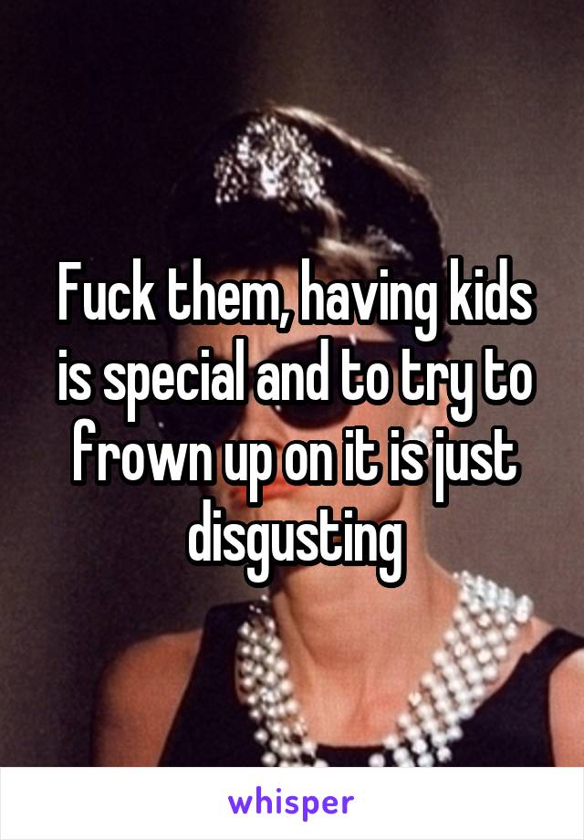 Fuck them, having kids is special and to try to frown up on it is just disgusting