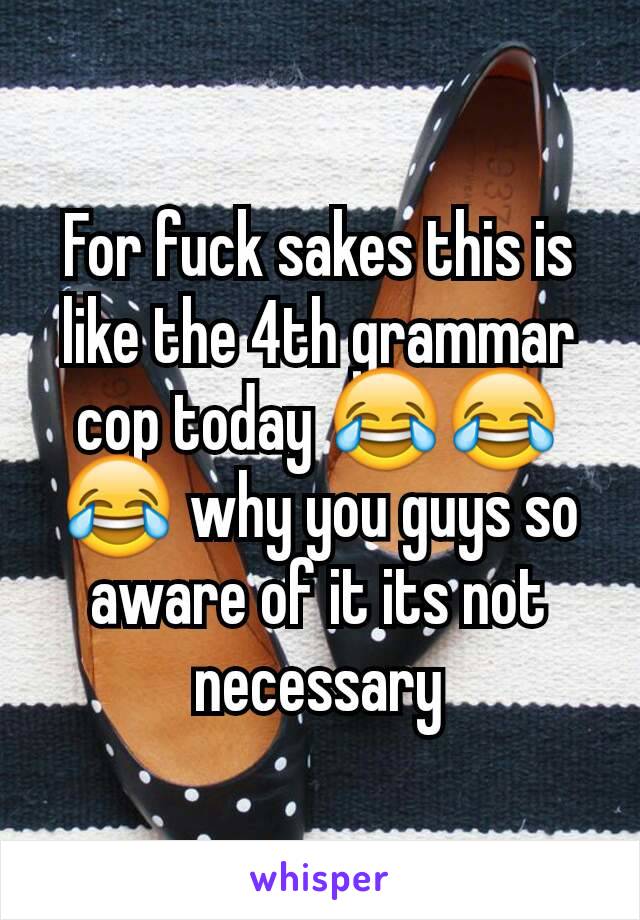 For fuck sakes this is like the 4th grammar cop today 😂😂😂 why you guys so aware of it its not necessary