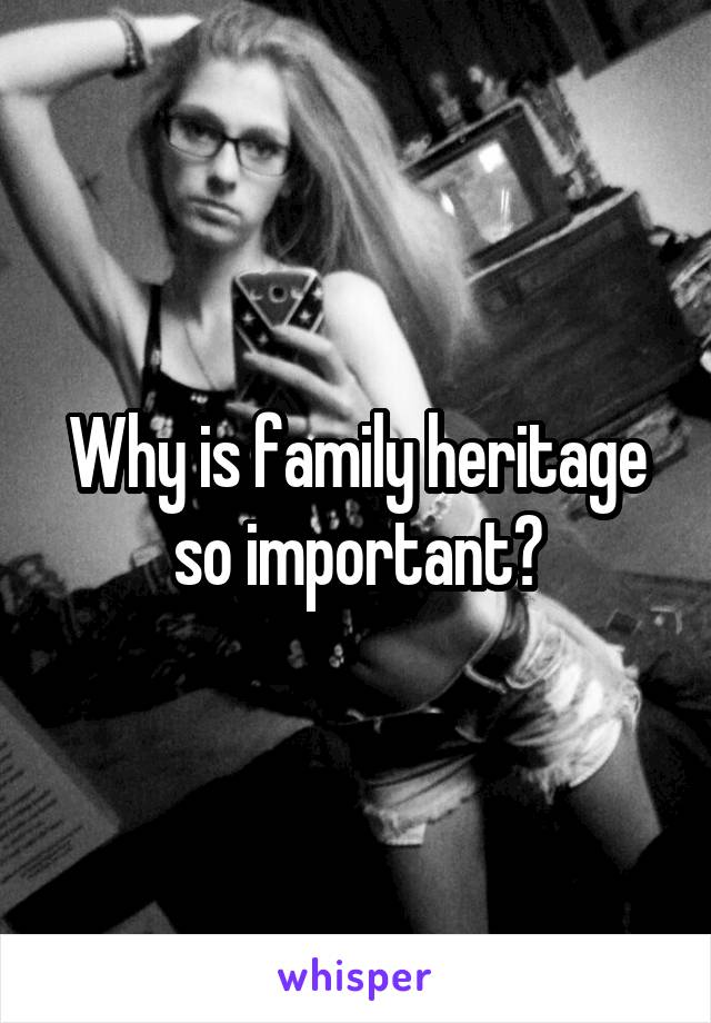 Why is family heritage so important?