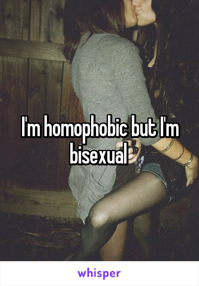 I'm homophobic but I'm bisexual 