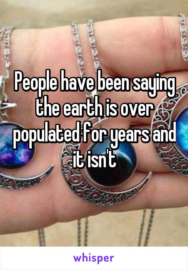 People have been saying the earth is over populated for years and it isn't
