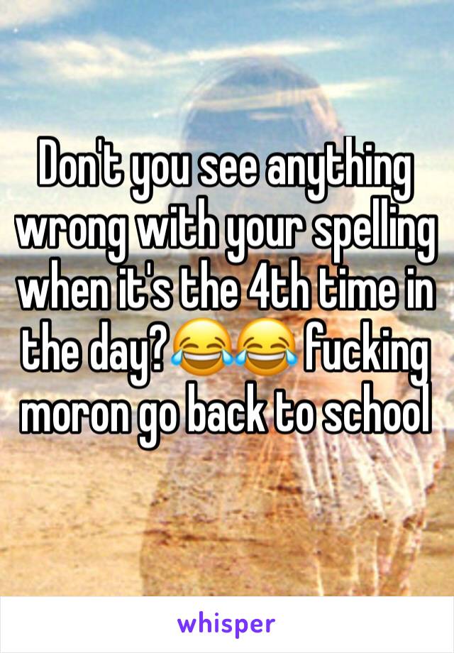 Don't you see anything wrong with your spelling when it's the 4th time in the day?😂😂 fucking moron go back to school