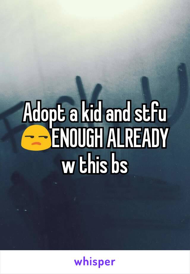 Adopt a kid and stfu 😒ENOUGH ALREADY w this bs