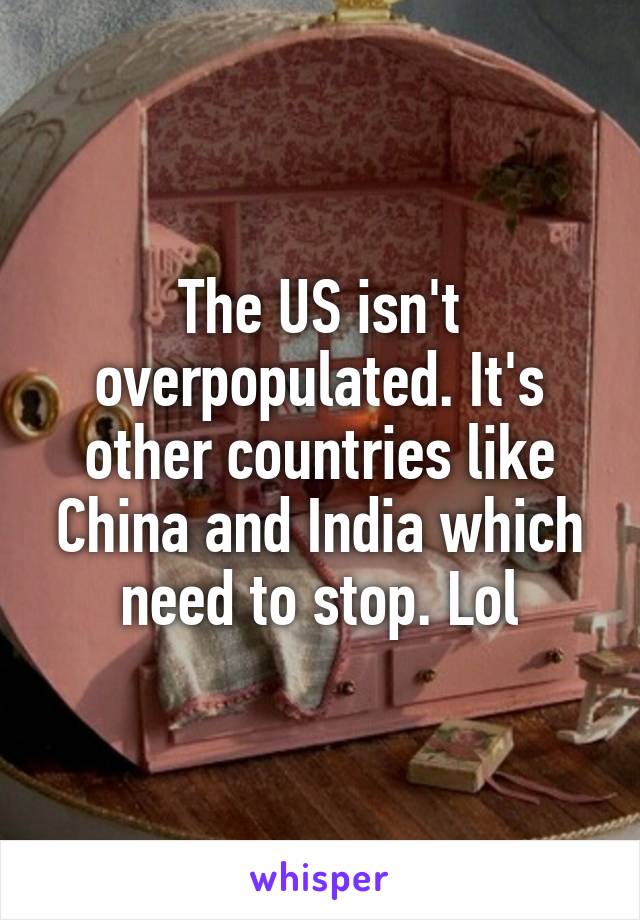 The US isn't overpopulated. It's other countries like China and India which need to stop. Lol