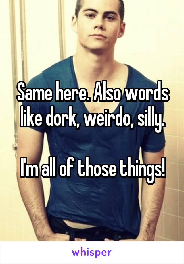 Same here. Also words like dork, weirdo, silly.

I'm all of those things!