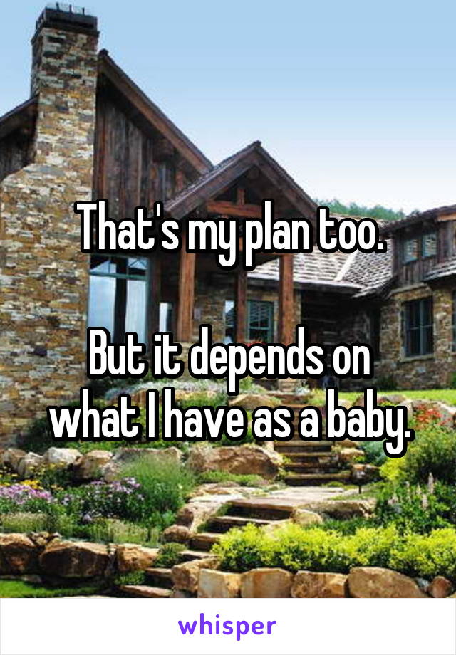 That's my plan too.

But it depends on what I have as a baby.