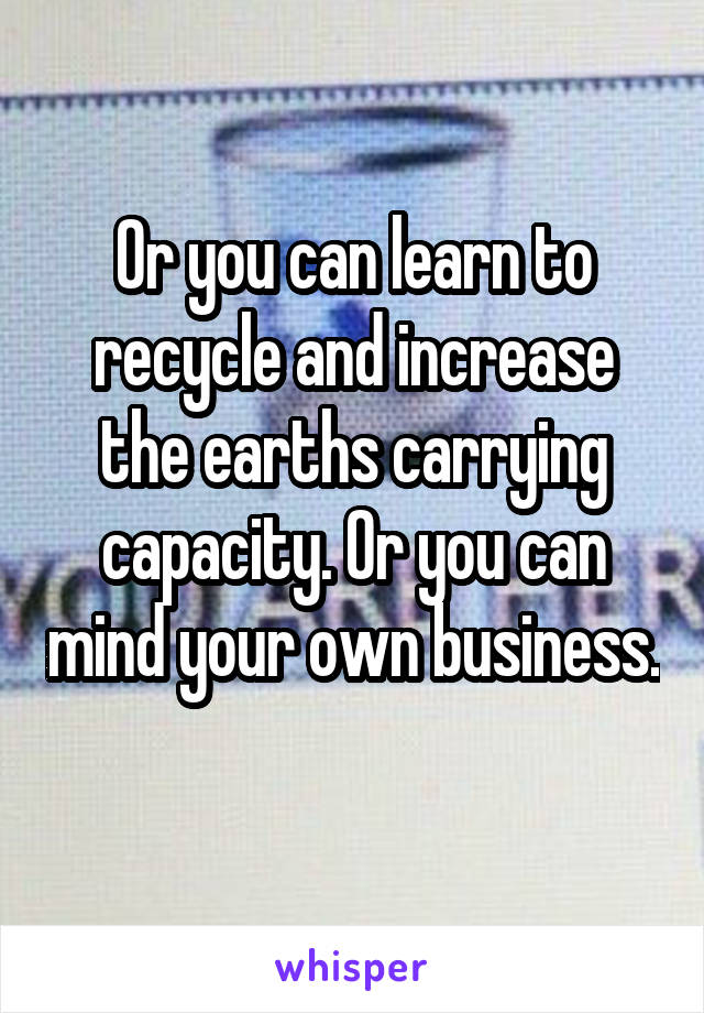 Or you can learn to recycle and increase the earths carrying capacity. Or you can mind your own business. 
