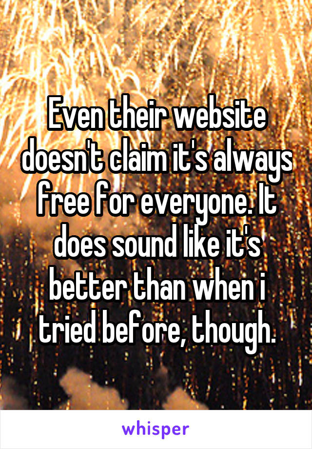 Even their website doesn't claim it's always free for everyone. It does sound like it's better than when i tried before, though.