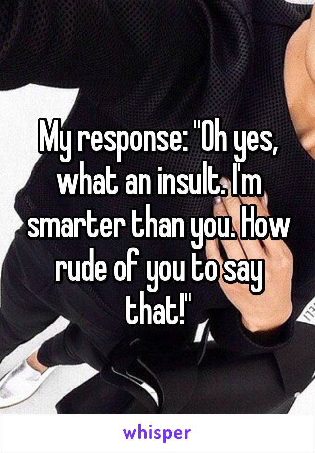 My response: "Oh yes, what an insult. I'm smarter than you. How rude of you to say that!"