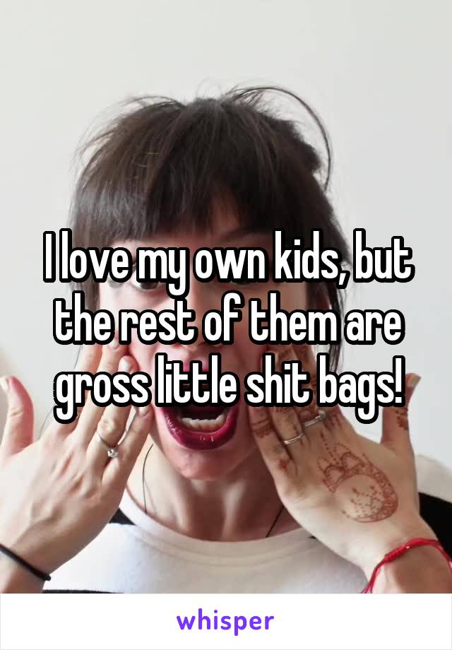 I love my own kids, but the rest of them are gross little shit bags!