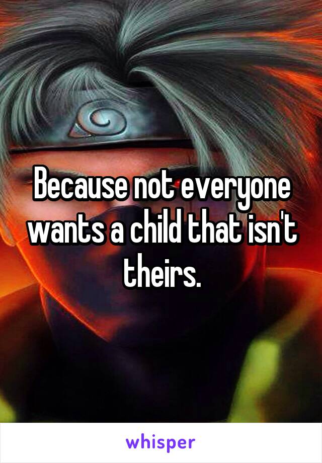 Because not everyone wants a child that isn't theirs.