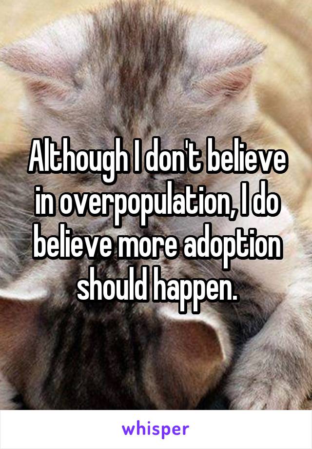 Although I don't believe in overpopulation, I do believe more adoption should happen.
