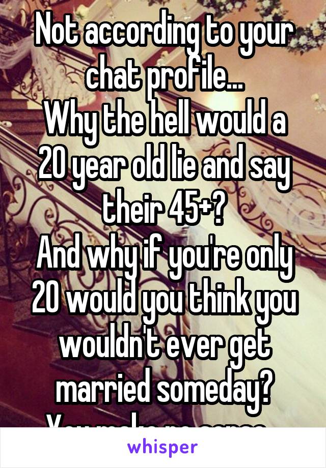 Not according to your chat profile...
Why the hell would a 20 year old lie and say their 45+?
And why if you're only 20 would you think you wouldn't ever get married someday?
You make no sense...