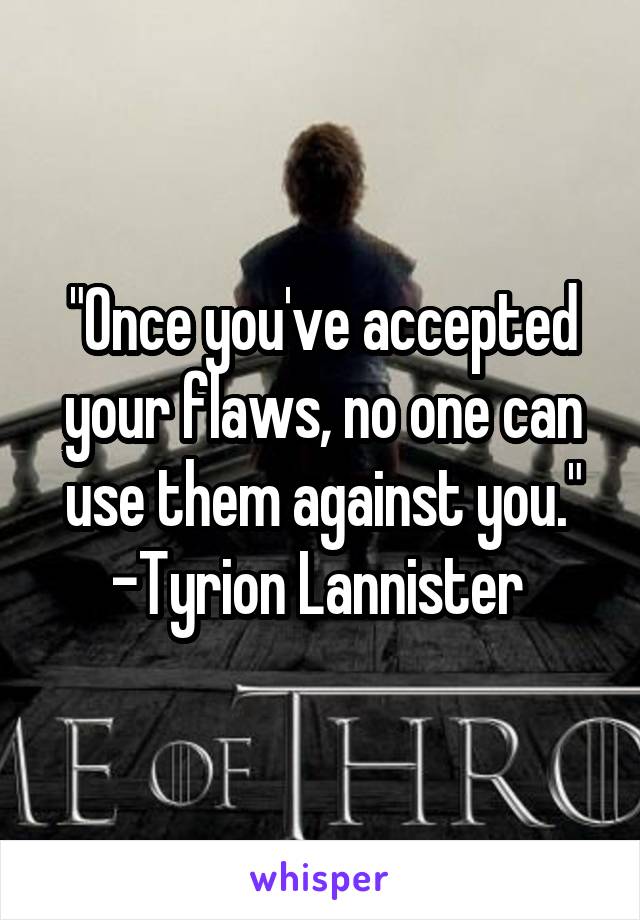 "Once you've accepted your flaws, no one can use them against you."
-Tyrion Lannister 