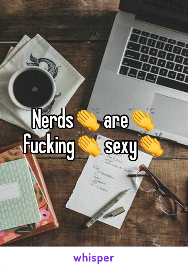 Nerds👏 are👏 fucking👏 sexy👏