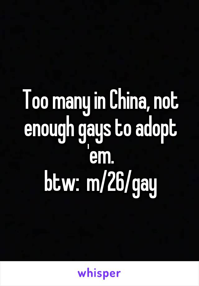 Too many in China, not enough gays to adopt 'em.
btw:  m/26/gay