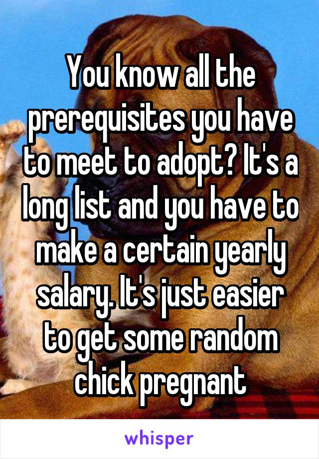 You know all the prerequisites you have to meet to adopt? It's a long list and you have to make a certain yearly salary. It's just easier to get some random chick pregnant