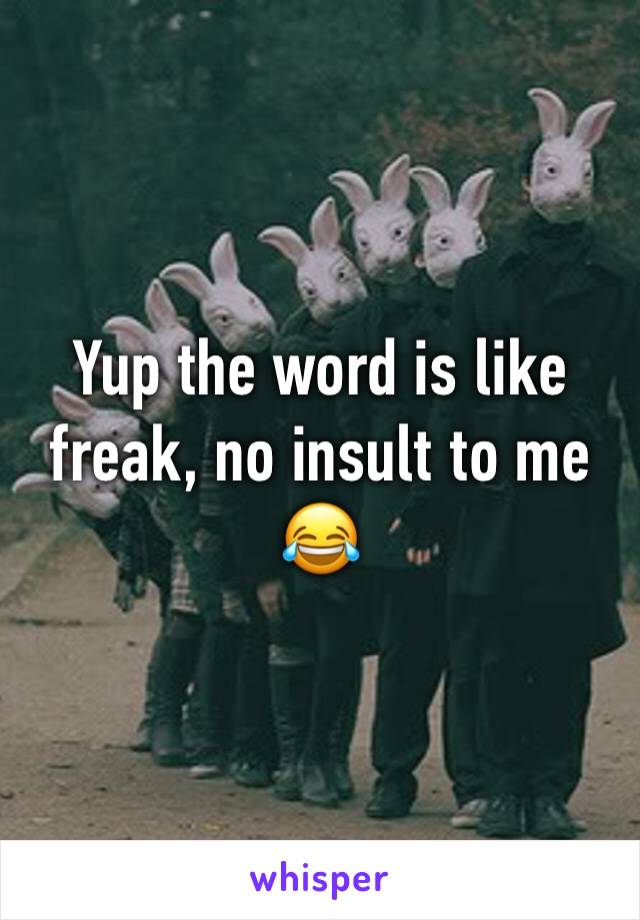 Yup the word is like freak, no insult to me 😂