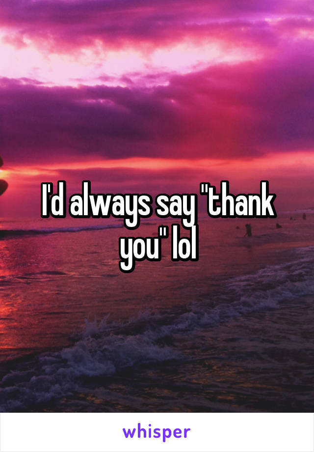 I'd always say "thank you" lol
