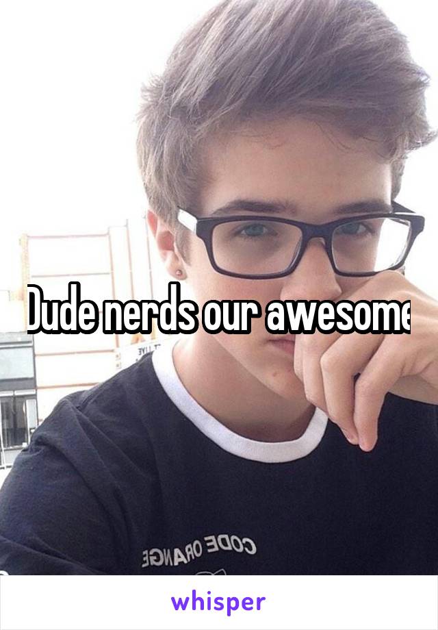 Dude nerds our awesome