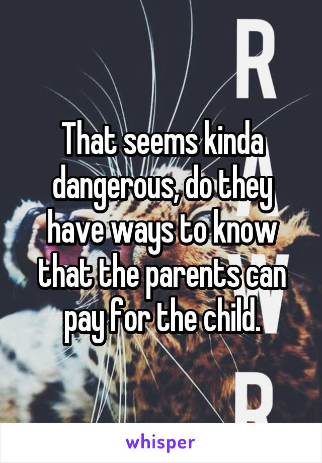 That seems kinda dangerous, do they have ways to know that the parents can pay for the child.