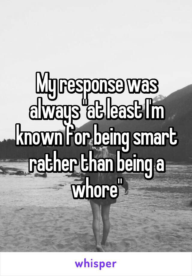 My response was always "at least I'm known for being smart rather than being a whore"