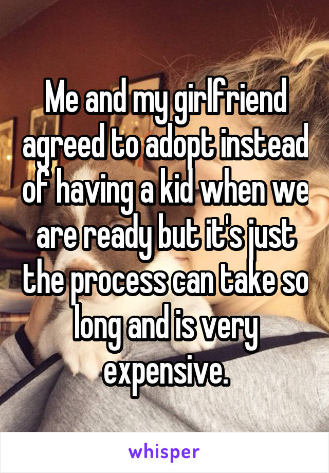 Me and my girlfriend agreed to adopt instead of having a kid when we are ready but it's just the process can take so long and is very expensive.