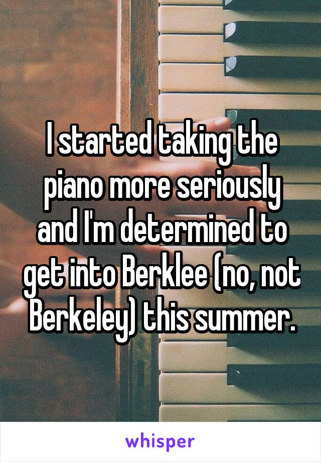 I started taking the piano more seriously and I'm determined to get into Berklee (no, not Berkeley) this summer.