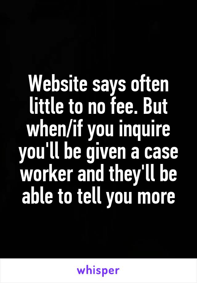 Website says often little to no fee. But when/if you inquire you'll be given a case worker and they'll be able to tell you more