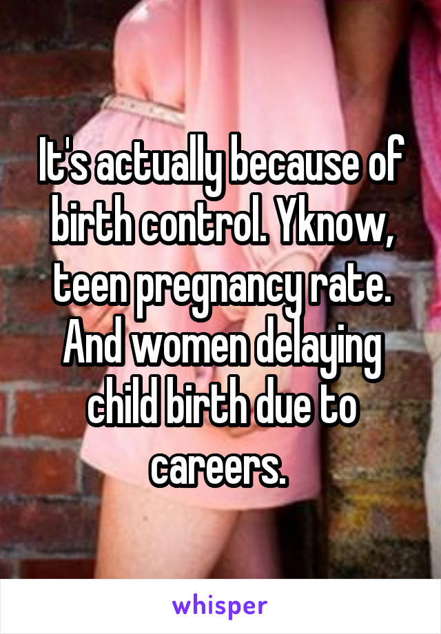 It's actually because of birth control. Yknow, teen pregnancy rate. And women delaying child birth due to careers. 